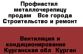 Профнастил, металлочерепицу продам - Все города Строительство и ремонт » Вентиляция и кондиционирование   . Курганская обл.,Курган г.